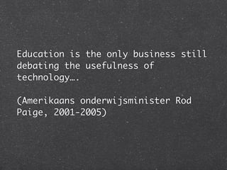 Education is the only business still
debating the usefulness of
technology….

(Amerikaans onderwijsminister Rod
Paige, 2001-2005) 
 
