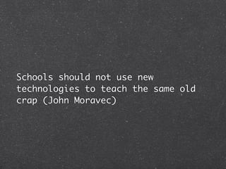 Schools should not use new
technologies to teach the same old
crap (John Moravec)
 