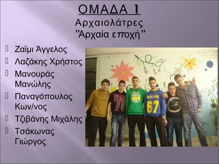 1ΟΜΑΔΑ
Αρχαιολάτρες
'' π ''Αρχαία ε οχή
 Ζαϊμι Άγγελος
 Λαζάκης Χρήστος
 Μανουράς
Μανώλης
 Παναγόπουλος
Κων/νος
 Τζιβάνης Μιχάλης
 Τσάκωνας
Γιώργος
 