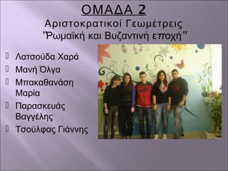 2ΟΜΑΔΑ
Αριστοκρατικοί Γεωμέτρεις
'' π ''Ρωμαϊκή και Βυζαντινή ε οχή
 Λατσούδα Χαρά
 Μανή Όλγα
 Μπακαθανάση
Μαρία
 Παρασκευάς
Βαγγέλης
 Τσούλφας Γιάννης
 