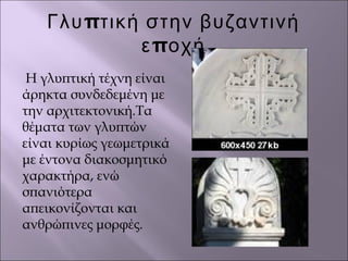 πΓλυ τική στην βυζαντινή
πε οχή
Η γλυπτική τέχνη είναι
άρηκτα συνδεδεμένη με
την αρχιτεκτονική.Τα
θέματα των γλυπτών
είναι κυρίως γεωμετρικά
με έντονα διακοσμητικό
χαρακτήρα, ενώ
σπανιότερα
απεικονίζονται και
ανθρώπινες μορφές.
 