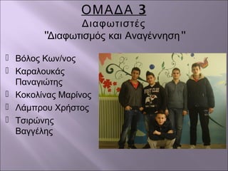 3ΟΜΑΔΑ
Διαφωτιστές
'' ''Διαφωτισμός και Αναγέννηση
 Βόλος Κων/νος
 Καραλουκάς
Παναγιώτης
 Κοκολίνας Μαρίνος
 Λάμπρου Χρήστος
 Τσιρώνης
Βαγγέλης
 