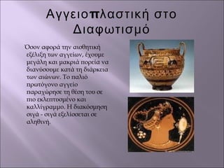 πΑγγειο λαστική στο
Διαφωτισμό
Όσον αφορά την αισθητική
εξέλιξη των αγγείων, έχουμε
μεγάλη και μακριά πορεία να
διανύσουμε κατά τη διάρκεια
των αιώνων. Το παλιό
πρωτόγονο αγγείο
παραχώρησε τη θέση του σε
πιο εκλεπτυσμένο και
καλλίγραμμο. Η διακόσμηση
σιγά - σιγά εξελίσσεται σε
αληθινή.
 