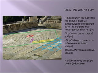 ΘΕΑΤΡΟ ΔΙΟΝΥΣΟΥ
Η διακόσμηση του δαπέδου
της σκηνής, αμέσως
αναβαθμίζει το οικοδόμημα
αυτό. Τα σχήματα που
παρατηρούμε είναι τα εξής:
-Τετράγωνα (μπλε και μωβ
χρώμα)
- Τετράπλευρα στο κέντρο
(κόκκινο και πράσινο
χρώμα)
-Παραλληλόγραμμα (κίτρινο
χρώμα)
Η σύνθεσή τους στο χώρο
είναι αξιοθαύμαστη
 