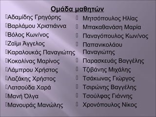  Μητσόπουλος Ηλίας
 Μπακαθανάση Μαρία
 Παναγόπουλος Κων/νος
 Παπανικολάου
Παναγιώτης
 Παρασκευάς Βαγγέλης
 Τζιβάνης Μιχάλης
 Τσάκωνας Γιώργος
 Τσιρώνης Βαγγέλης
 Τσούλφας Γιάννης
 Χρονόπουλος Νίκος
Αδαμίδης Γρηγόρης
Βαρλάμου Χριστιάννα
Βόλος Κων/νος
Ζαϊμι Άγγελος
Καραλουκάς Παναγιώτης
Κοκολίνας Μαρίνος
Λάμπρου Χρήστος
Λαζάκης Χρήστος
Λατσούδα Χαρά
Μανή Όλγα
Μανουράς Μανώλης
Ομάδα μαθητών
 