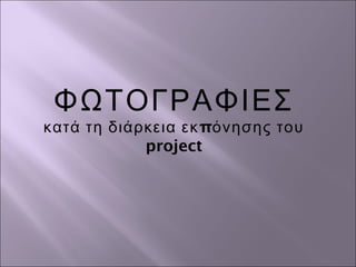 ΦΩΤΟΓΡΑΦΙΕΣ
πκατά τη διάρκεια εκ όνησης του
project
 