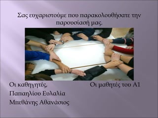 Σας ευχαριστούμε που παρακολουθήσατε την
παρουσίασή μας.
Οι καθηγητές, Οι μαθητές του Α1
Παπαηλίου Ευλαλία
Μπεθάνης Αθανάσιος
 