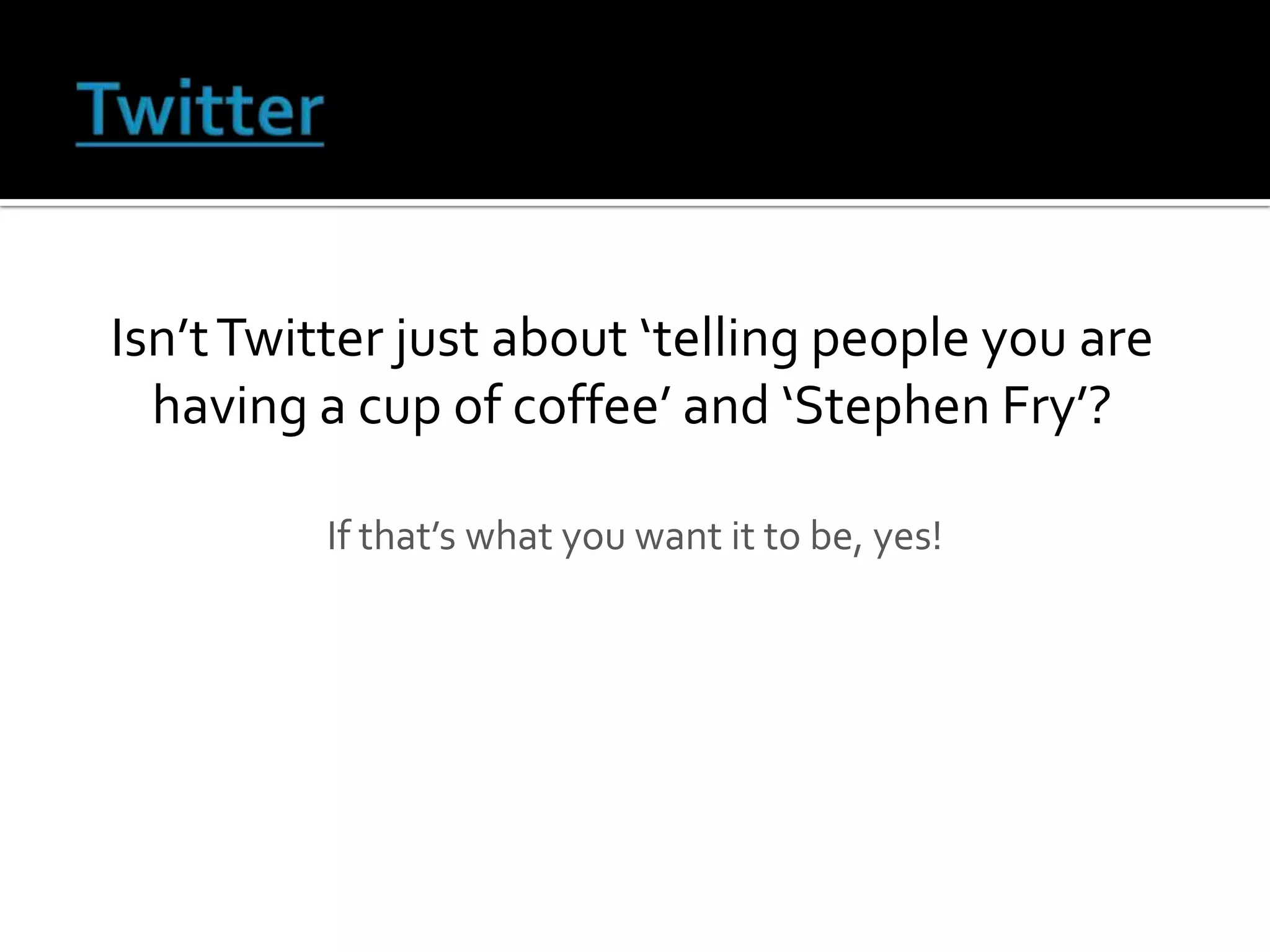 Isn’t Twitter just about ‘telling people you are
  having a cup of coffee’ and ‘Stephen Fry’?

         If that’s what you want it to be, yes!
 