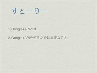 すとーりー

1. Google+APIとは

2. Google+APIを使うために必要なこと
 