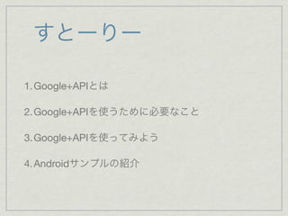 すとーりー

1. Google+APIとは

2. Google+APIを使うために必要なこと

3. Google+APIを使ってみよう

4. Androidサンプルの紹介
 