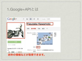 1.Google+APIとは




赤枠の情報などが取得できます。
 