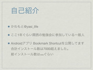 自己紹介

かわもと@yasi_life

ここ1年ぐらい関西の勉強会に参加している一般人

Androidアプリ Bookmark Shortcutを公開してます
合計インストール数は7000超えました。
総インストール数は3000ぐらい
 