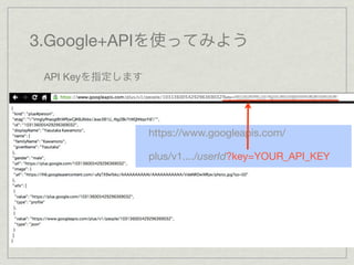 3.Google+APIを使ってみよう

 API Keyを指定します




                 https://www.googleapis.com/

                 plus/v1..../userId?key=YOUR_API_KEY
 