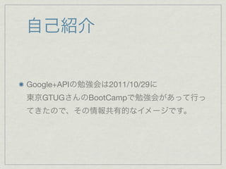 自己紹介


Google+APIの勉強会は2011/10/29に
東京GTUGさんのBootCampで勉強会があって行っ
てきたので、その情報共有的なイメージです。
 