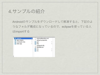 4.サンプルの紹介

Androidのサンプルをダウンロードして解凍すると、下記のよ
うなフォルダ構成になっているので、eclipseを使っている人
はimportする
 