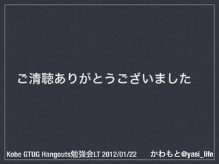 ご清聴ありがとうございました




Kobe GTUG Hangouts勉強会LT 2012/01/22   かわもと@yasi_life
 
