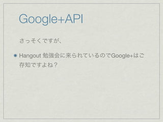 Google+API
さっそくですが、

Hangout 勉強会に来られているのでGoogle+はご
存知ですよね？
 