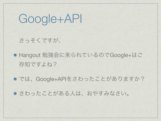 Google+API
さっそくですが、

Hangout 勉強会に来られているのでGoogle+はご
存知ですよね？

では、Google+APIをさわったことがありますか？

さわったことがある人は、おやすみなさい。
 