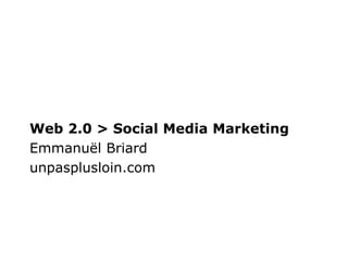 Web 2.0 > Social Media Marketing
Emmanuël Briard
unpasplusloin.com
 