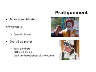 Pratiquement
• Accès administrateur

développeur:

   – Quentin Sovet


• Chargé de projet

   – Joan Lambert
     081 / 40 86 26
     joan.lambert@unpasplusloin.com
 