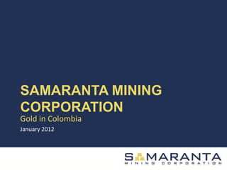 SAMARANTA MINING
CORPORATION
Gold in Colombia
January 2012
 