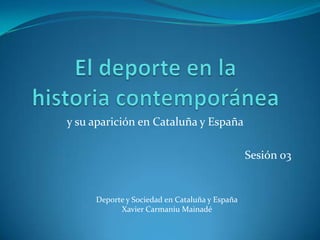 y su aparición en Cataluña y España

                                               Sesión 03


     Deporte y Sociedad en Cataluña y España
           Xavier Carmaniu Mainadé
 