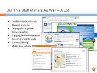 But This Stuff Matters As Well – A Lot

•   Local search optimization
•   Keyword strategies
•   On-page/Off-page SEO
•   Content creation
•   Engaging in the conversation
•   Convert traffic into leads
•   E-mail marketing
•   Mobile accessibility
 