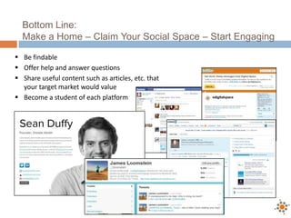 Bottom Line:
  Make a Home – Claim Your Social Space – Start Engaging

 Be findable
 Offer help and answer questions
 Share useful content such as articles, etc. that
  your target market would value
 Become a student of each platform
 