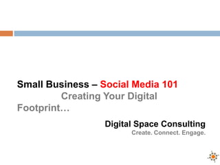 Small Business – Social Media 101
         Creating Your Digital
Footprint…
                 Digital Space Consulting
                       Create. Connect. Engage.
 