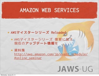 AMAZON WEB SERVICES


                 AWSマイスターシリーズ Reloaded
                       AWSマイスターシリーズ 復習に加え、
                       現在のアップデート情報を
                       資料集
                       http://aws.amazon.com/jp/event_schedule/
                       #online_seminar



Wednesday, January 25, 12
 
