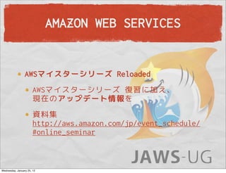 AMAZON WEB SERVICES


                 AWSマイスターシリーズ Reloaded
                       AWSマイスターシリーズ 復習に加え、
                       現在のアップデート情報を
                       資料集
                       http://aws.amazon.com/jp/event_schedule/
                       #online_seminar



Wednesday, January 25, 12
 