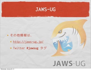 JAWS-UG



                 その他情報は、
                       http://jaws-ug.jp/
                       Twitter #jawsug タグ




Wednesday, January 25, 12
 