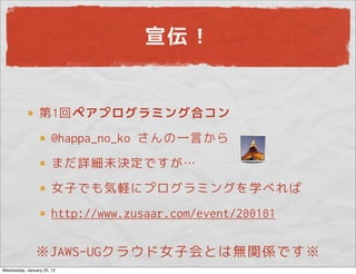 宣伝！


                 第1回ペアプログラミング合コン
                       @happa_no_ko さんの一言から
                       まだ詳細未決定ですが…
                       女子でも気軽にプログラミングを学べれば
                       http://www.zusaar.com/event/200101

               ※JAWS-UGクラウド女子会とは無関係です※
Wednesday, January 25, 12
 
