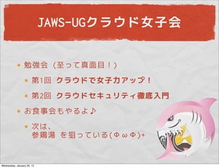 JAWS-UGクラウド女子会


                 勉強会 (至って真面目！)
                       第1回 クラウドで女子力アップ！
                       第2回 クラウドセキュリティ徹底入門
                 お食事会もやるよ♪
                       次は、
                       参鶏湯 を狙っている(ΦωΦ)+


Wednesday, January 25, 12
 