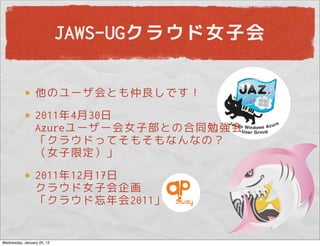 JAWS-UGクラウド女子会

                 他のユーザ会とも仲良しです！
                 2011年4月30日
                 Azureユーザー会女子部との合同勉強会
                 「クラウドってそもそもなんなの？
                 （女子限定）」
                 2011年12月17日
                 クラウド女子会企画
                 「クラウド忘年会2011」


Wednesday, January 25, 12
 