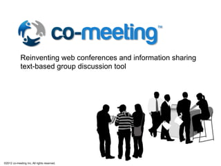 Reinventing web conferences and information sharing
             text-based group discussion tool




©2012 co-meeting Inc. All rights reserved.	
 