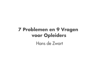 7 Problemen en 9 Vragen
     voor Opleiders
      Hans de Zwart
 