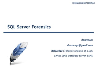 FORENSICINSIGHT SEMINAR
SQL Server Forensics
dorumugs
dorumugs@gmail.com
Reference : Forensic Analysis of a SQL
Server 2005 Database Server, SANS
 