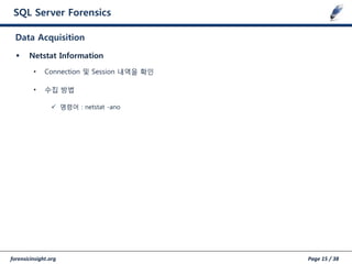 forensicinsight.org Page 15 / 38
SQL Server Forensics
 Netstat Information
• Connection 및 Session 내역을 확인
• 수집 방법
 명령어 : netstat -ano
Data Acquisition
 