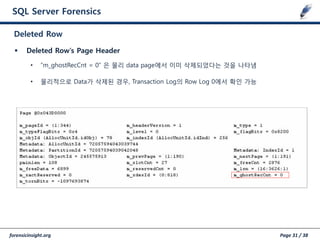 forensicinsight.org Page 31 / 38
SQL Server Forensics
 Deleted Row’s Page Header
• “m_ghostRecCnt = 0” 은 물리 data page에서 이미 삭제되었다는 것을 나타냄
• 물리적으로 Data가 삭제된 경우, Transaction Log의 Row Log 0에서 확인 가능
Deleted Row
 