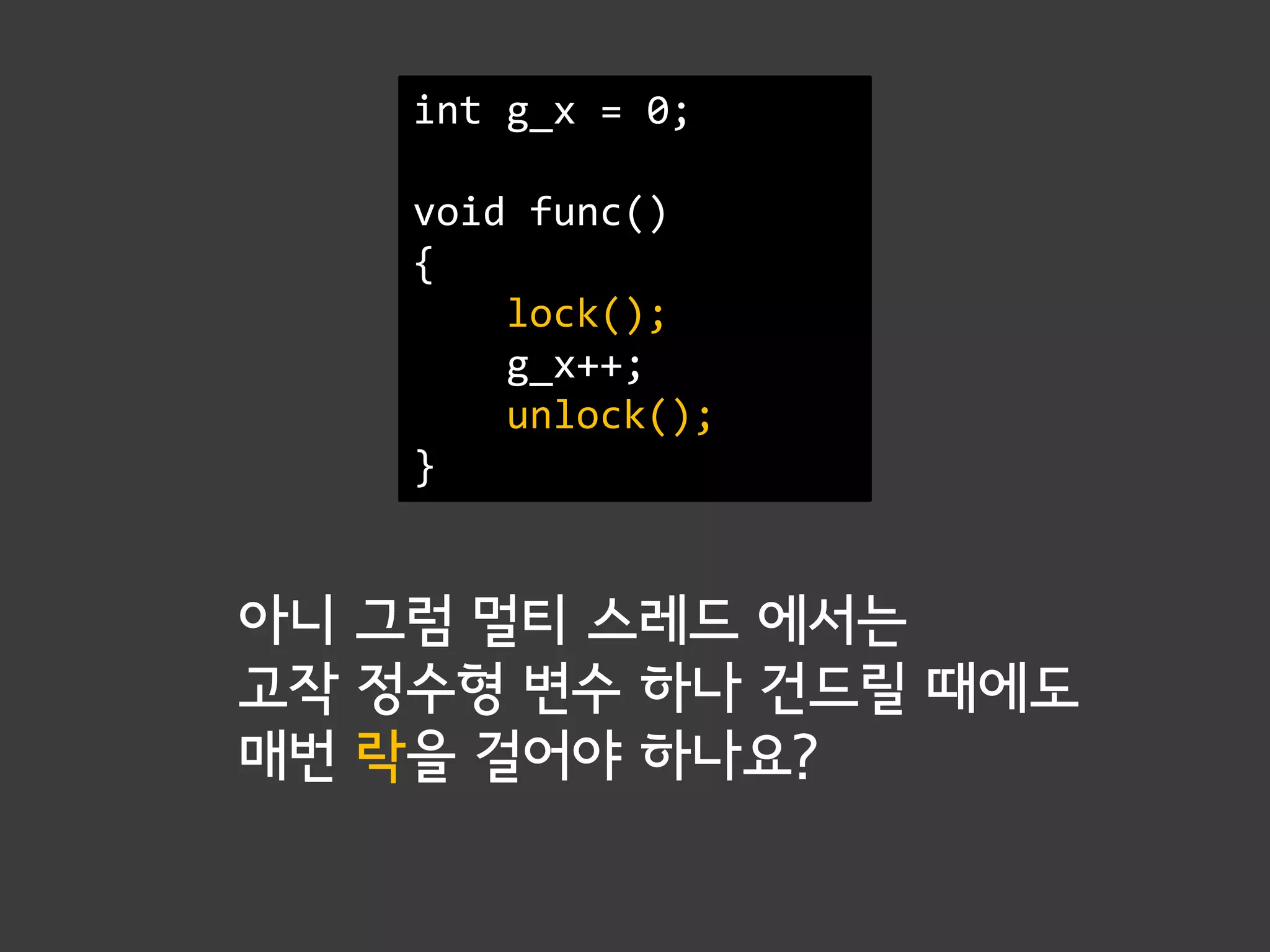 int g_x = 0;

    void func()
    {
        lock();
        g_x++;
        unlock();
    }


아니 그럼 멀티 스레드 에서는
고작 정수형 변수 하나 건드릴 때에도
매번 락을 걸어야 하나요?
 