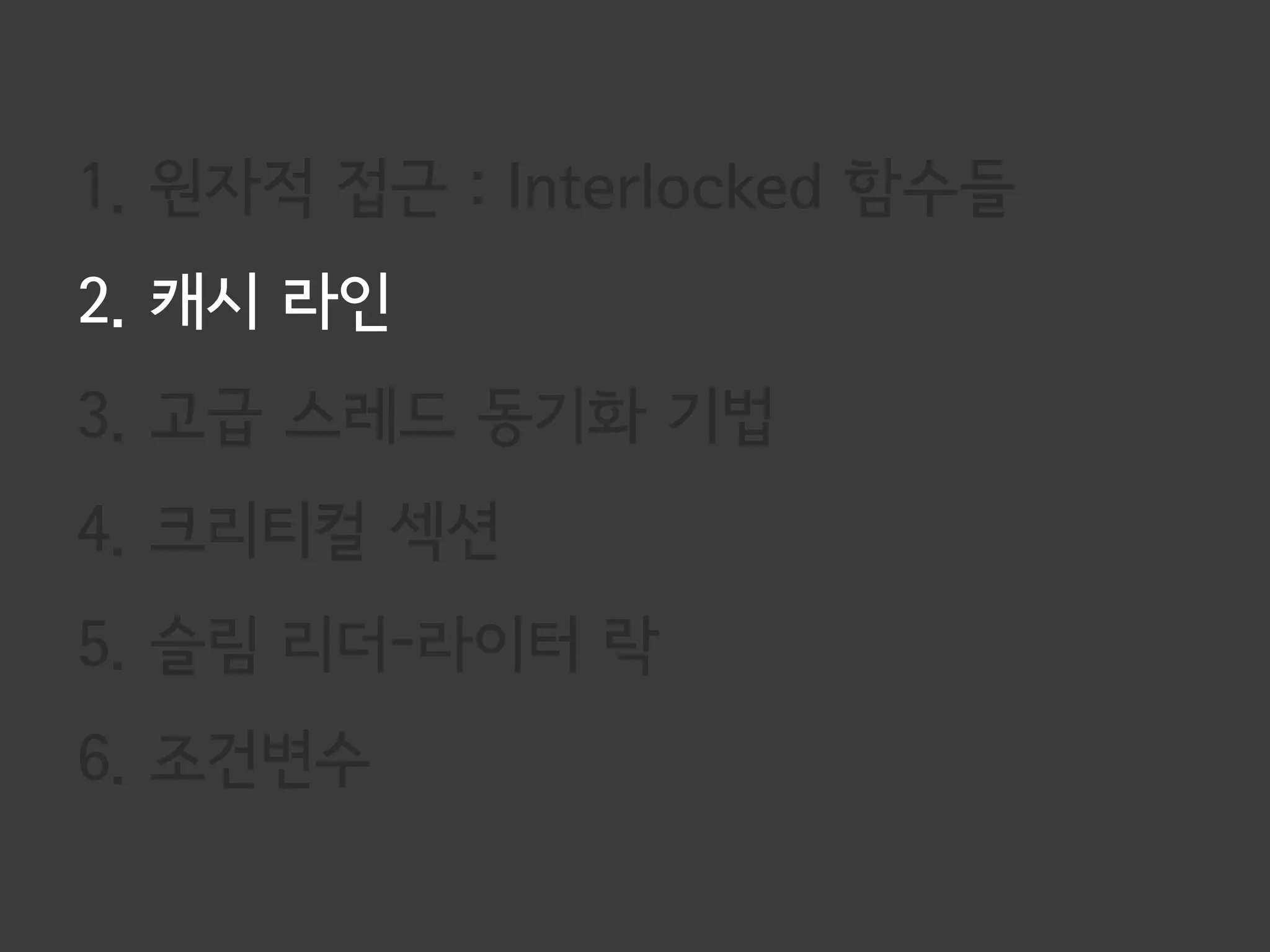 1. 원자적 접근 : Interlocked 함수들
2. 캐시 라인
3. 고급 스레드 동기화 기법
4. 크리티컬 섹션
5. 슬림 리더-라이터 락
6. 조건변수
 