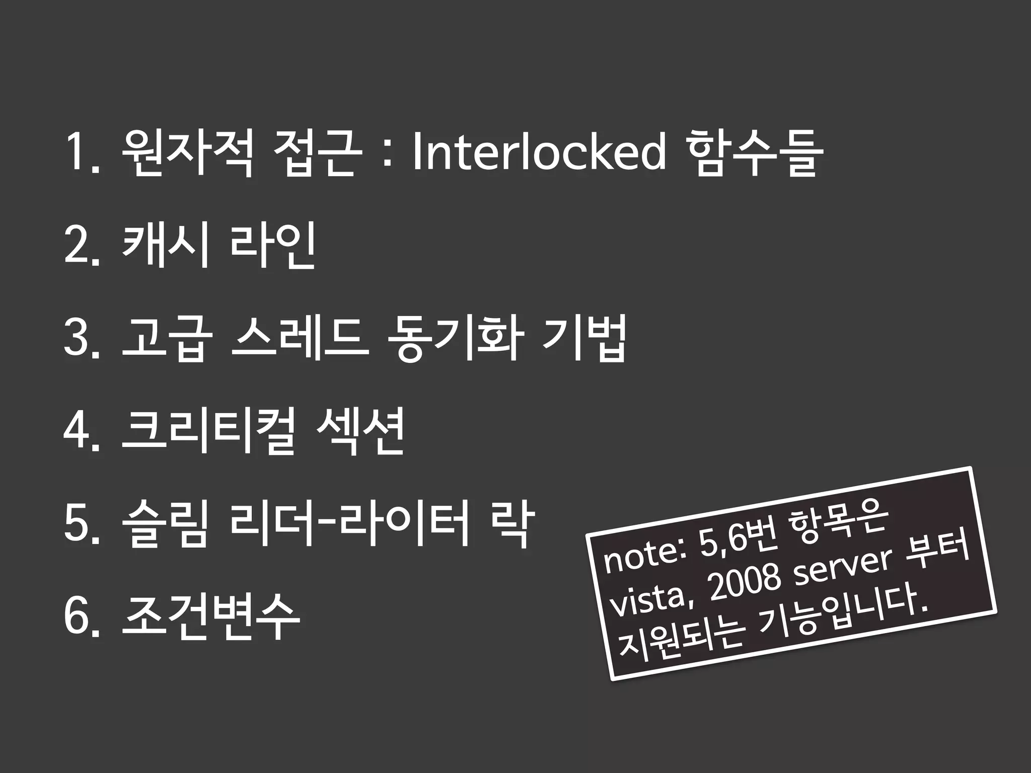 1. 원자적 접근 : Interlocked 함수들
2. 캐시 라인
3. 고급 스레드 동기화 기법
4. 크리티컬 섹션
5. 슬림 리더-라이터 락
6. 조건변수
 
