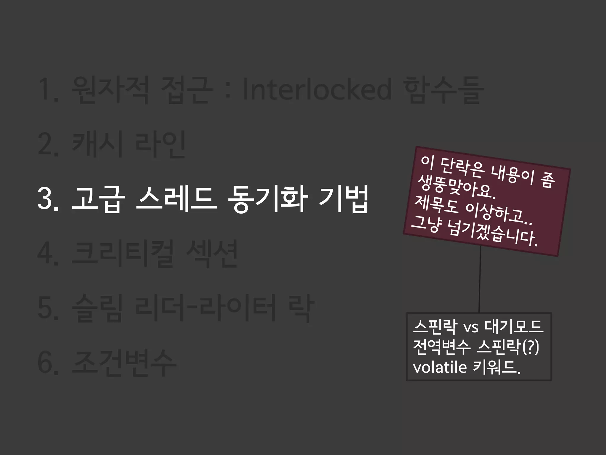 1. 원자적 접근 : Interlocked 함수들
2. 캐시 라인
3. 고급 스레드 동기화 기법
4. 크리티컬 섹션
5. 슬림 리더-라이터 락        스핀락 vs 대기모드
                      전역변수 스핀락(?)
6. 조건변수               volatile 키워드.
 