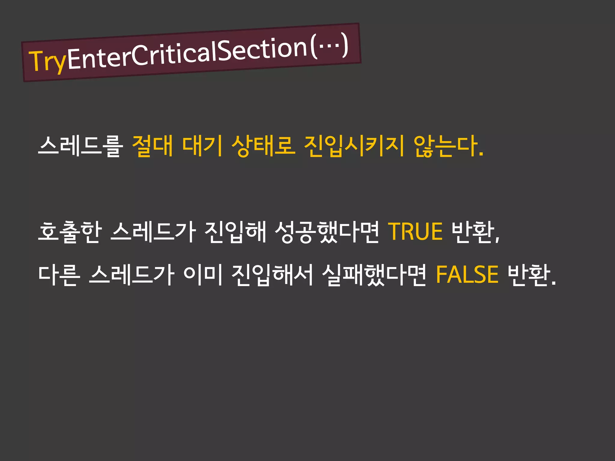 스레드를 절대 대기 상태로 진입시키지 않는다.


호출한 스레드가 진입해 성공했다면 TRUE 반환,
다른 스레드가 이미 진입해서 실패했다면 FALSE 반환.
 