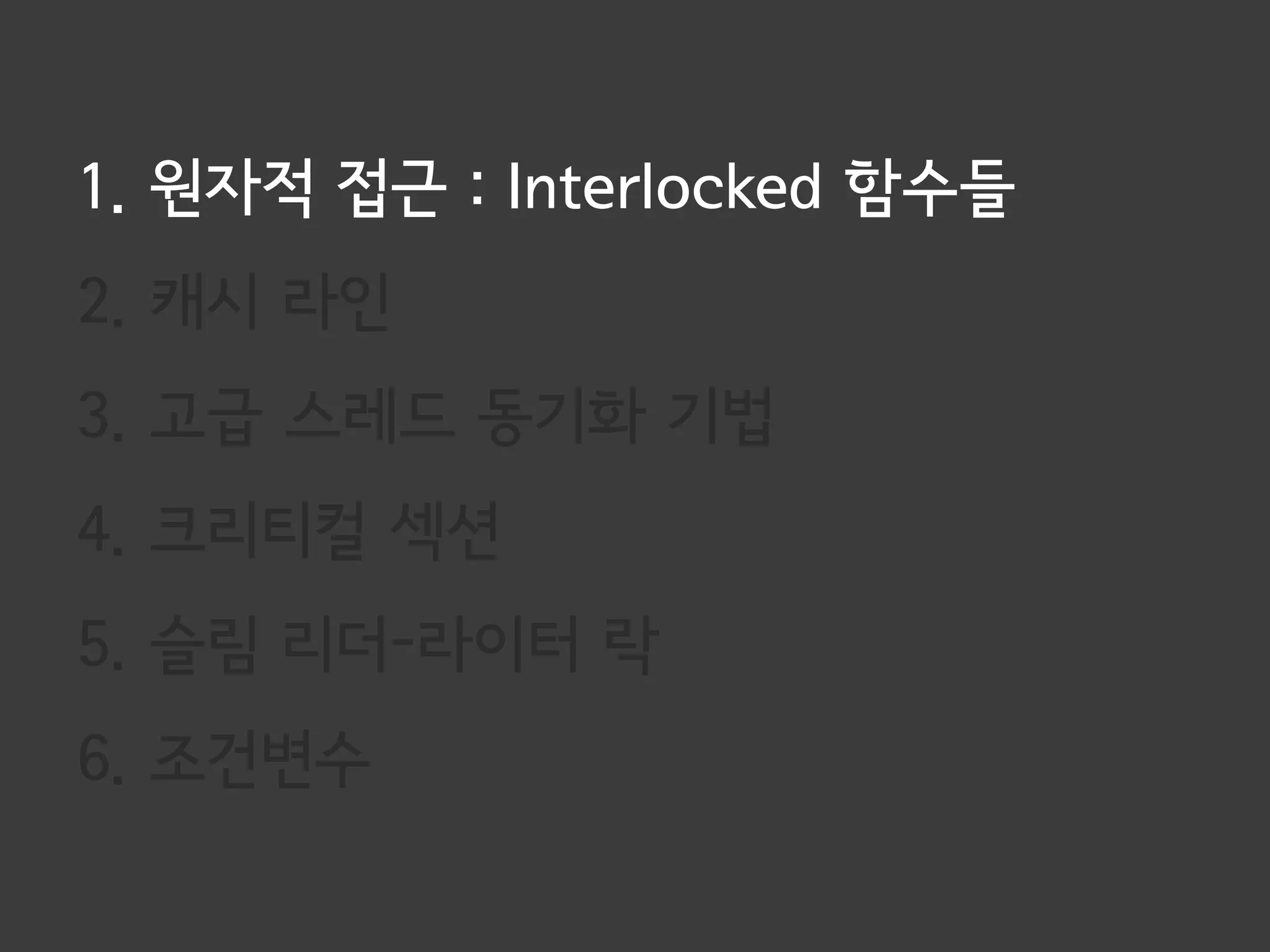 1. 원자적 접근 : Interlocked 함수들
2. 캐시 라인
3. 고급 스레드 동기화 기법
4. 크리티컬 섹션
5. 슬림 리더-라이터 락
6. 조건변수
 