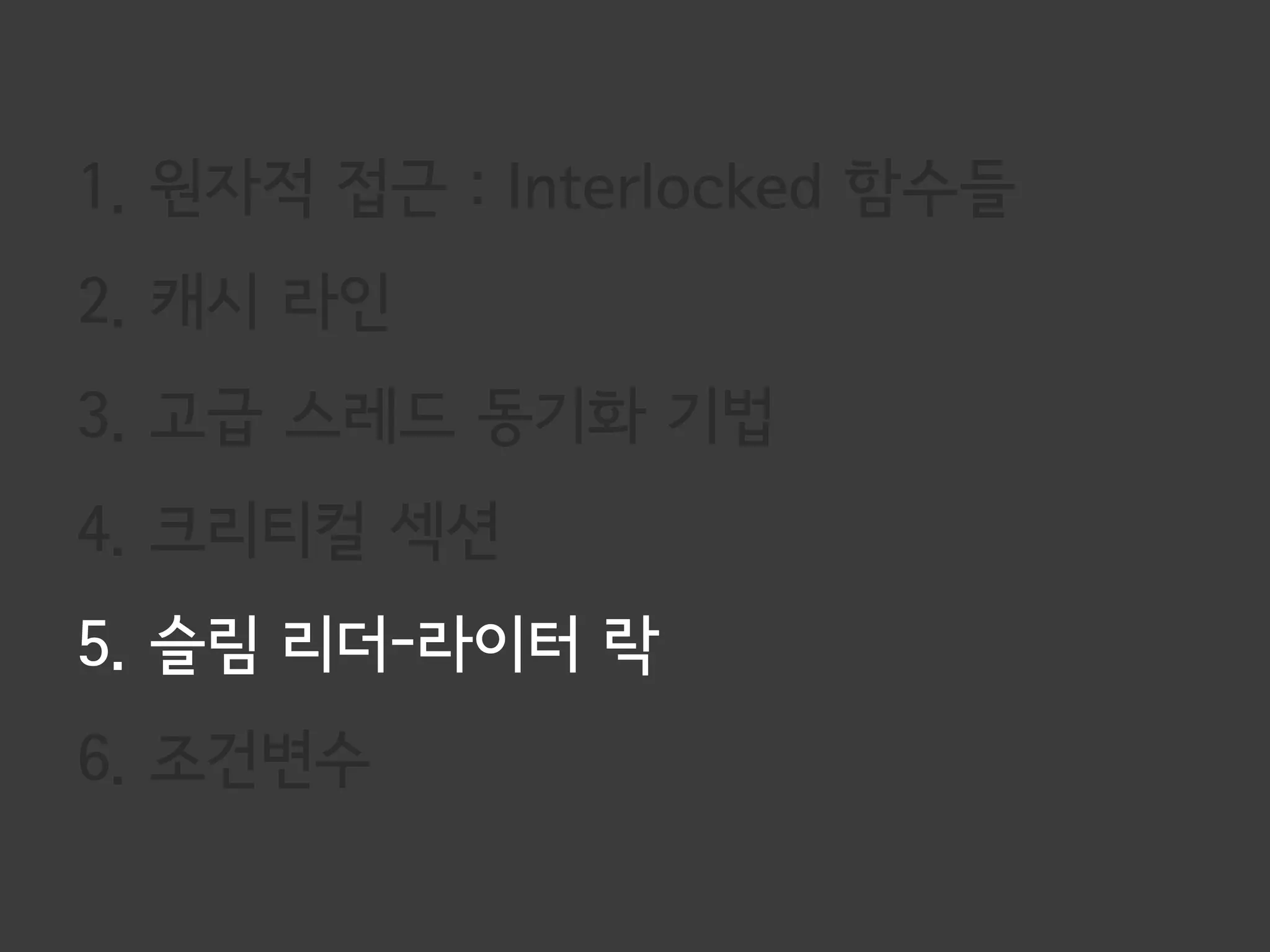 1. 원자적 접근 : Interlocked 함수들
2. 캐시 라인
3. 고급 스레드 동기화 기법
4. 크리티컬 섹션
5. 슬림 리더-라이터 락
6. 조건변수
 