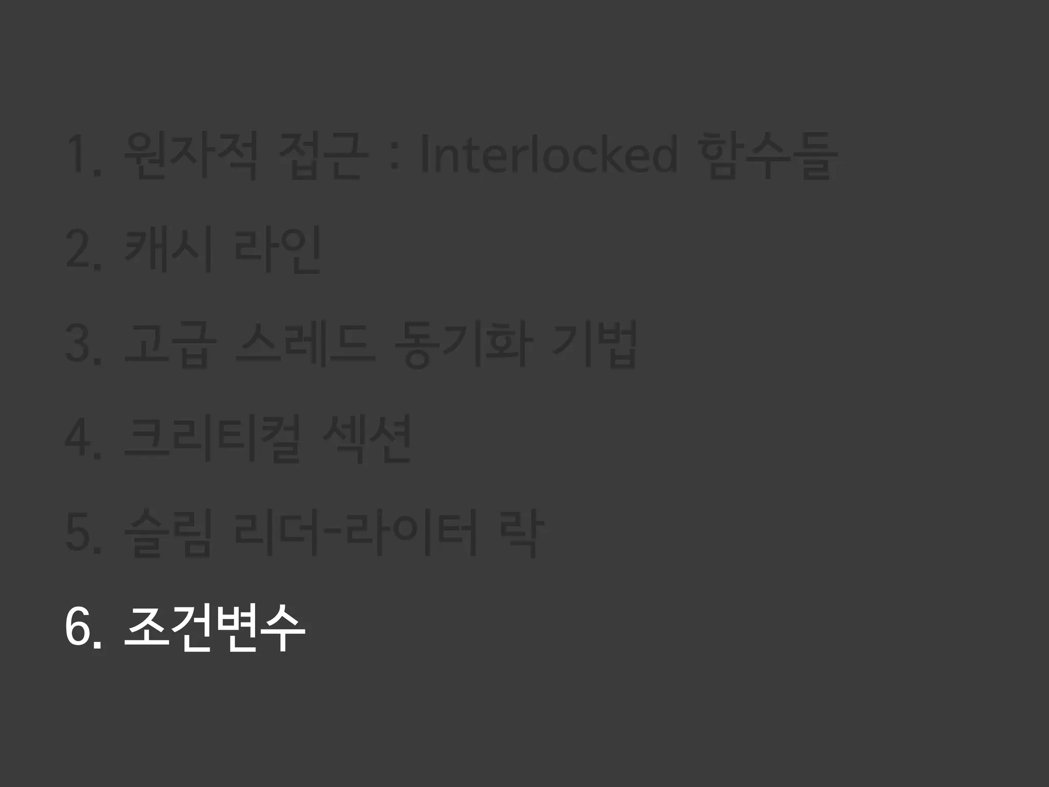 1. 원자적 접근 : Interlocked 함수들
2. 캐시 라인
3. 고급 스레드 동기화 기법
4. 크리티컬 섹션
5. 슬림 리더-라이터 락
6. 조건변수
 