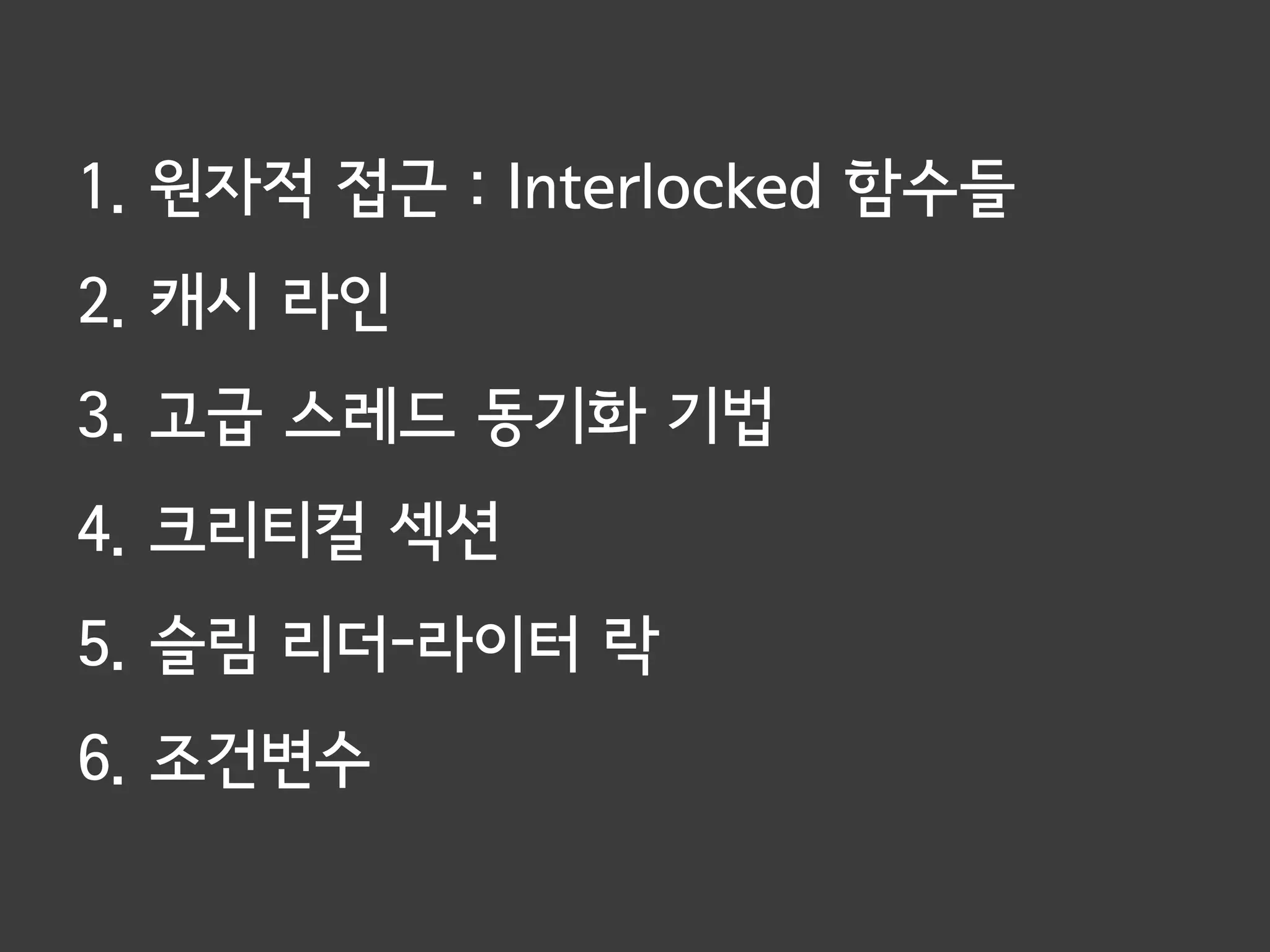 1. 원자적 접근 : Interlocked 함수들
2. 캐시 라인
3. 고급 스레드 동기화 기법
4. 크리티컬 섹션
5. 슬림 리더-라이터 락
6. 조건변수
 
