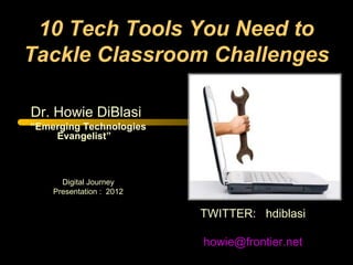 10 Tech Tools You Need to
Tackle Classroom Challenges

Dr. Howie DiBlasi
“Emerging Technologies
    Evangelist”



      Digital Journey
    Presentation : 2012

                          TWITTER: hdiblasi

                          howie@frontier.net
                                  1
 